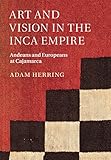 Art and Vision in the Inca Empire: Andeans and Europeans at Cajamarca by Adam Herring