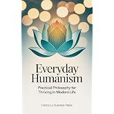 Everyday Humanism: Practical Philosophy for Thriving in Modern Life (Critical Thinker Press)