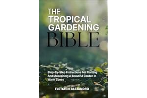 THE TROPICAL GARDENING BIBLE: Step-By-Step Instructions For Planting And Maintaining A Beautiful Garden In Warm Zones