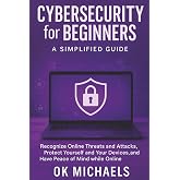 Cybersecurity for Beginners: A Simplified Guide: Recognize Online Threats and Attacks, Protect Yourself and Your Devices, and Have Peace of Mind while Online