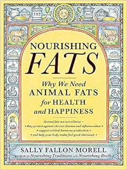 Nourishing Fats: Why We Need Animal Fats for Health and Happiness, by Sally Fallon Morell Nourishing Fats: Why We Need Animal Fats for Health and Happiness, by Sally Fallon Morell