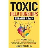 Toxic Relationships: Breathe Again: 5 Steps to Healing & Recovery; Letting Go After Leaving A Narcissistic & Emotionally Abusive Partner to Regain Your Freedom