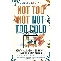 Not Too Hot, Not Too Cold: How to Manage Your Greenhouse Gardening Temperatures: Top 13 Ways to Protect Your Greenhouse Plant