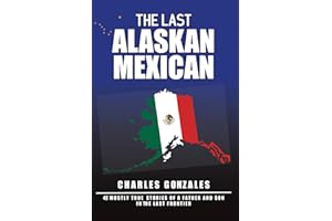 The Last Alaskan Mexican: 42 Mostly True Stories of a Father and Son in the Last Frontier