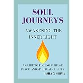 Soul Journeys Awakening the Inner Light : A Guide to Finding Purpose, Peace, and Spiritual Clarity