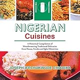 Nigerian Cuisines: A Historical Compilation of Mouthwatering Traditional Delicacies from Hausa, Yoruba and Igbo Ethnicities by Joseph Ifechukwude Chiadika