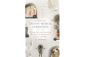 A Cabinet of Ancient Medical Curiosities: Strange Tales and Surprising Facts from the Healing Arts of Greece and Rome