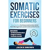 Somatic Exercises for Beginners: Easy Routines for Stress and Anxiety Relief, Pain Management, and Emotional Resilience— in Just 10 Minutes a Day