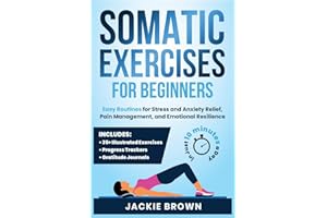 Somatic Exercises for Beginners: Easy Routines for Stress and Anxiety Relief, Pain Management, and Emotional Resilience— in Just 10 Minutes a Day