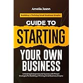 Guide to Starting Your Own Business: Unlocking Entrepreneurial Success with Proven Strategies For Building a Thriving Small Business Empire (Dummies Business Startup Guide)
