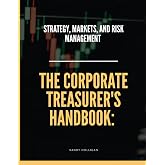 The Corporate Treasurer's Handbook: Strategy, Markets, and Risk Management