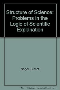 Structure of Science: Problems in the Logic of Scientific Explanation