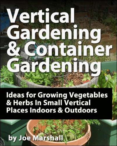 Vertical Gardening and Container Gardening - Ideas for Growing Vegetables and Herbs In Small Vertical Places Outdoors and Indoors