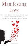 Manifesting Love: How to Use the Law of Attraction to Attract a Specific Person, Get Your Ex Back, and Have the Relationship of Your Dreams
