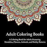 Adult Coloring Books: A Coloring Book for Adults Featuring Mandalas and Flowers, Animals, and Paisley Patterns by