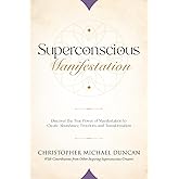 Superconscious Manifestation: Discover the True Power of Manifestation to Create Abundance, Freedom, and Transformation.