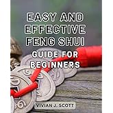Easy and Effective Feng Shui Guide for Beginners: Unlock the Power of Harmonious Energy: A Beginner's Guide to Simple yet Powerful Feng Shui Techniques