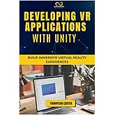 DEVELOPING VR APPLICATIONS WITH UNITY: Build Immersive Virtual Reality Experiences