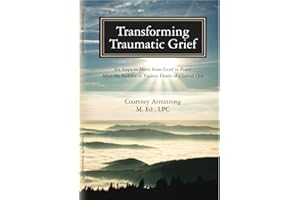 Transforming Traumatic Grief: Six Steps to Move from Grief to Peace after the Sudden or Violent Death of a Loved One