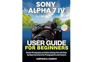 Sony Alpha 7 IV User Guide for Beginners: Master Photography and Video Settings Fast with Step-by-Step Instructions for Photo
