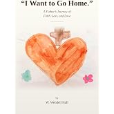 "I Want to Go Home. I Want to Go Home.": A Father's Journey of Faith, Loss, and Love