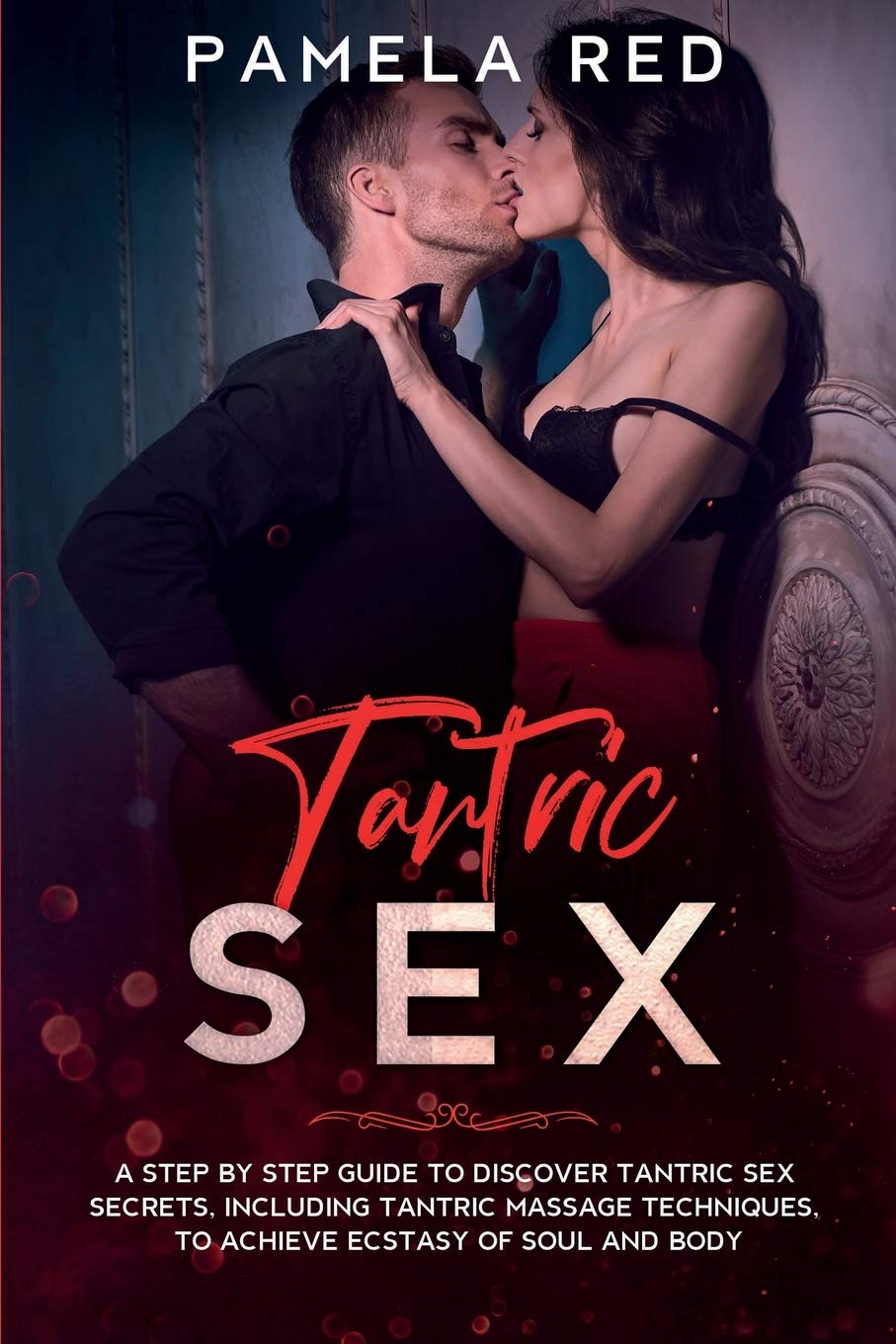 Tantric Sex: A Step by Step Guide to Discover Tantric Sex Secrets, Including Tantric Massage Techniques, to Achieve Ecstasy of Soul and Body: 4 (Sex for Couples)