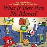 What If There Were No Moms?: A Gift Book for Moms and Those Who Wish to Celebrate Them by Caron Chandler Loveless, Dennis Hill