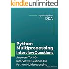 Python Multiprocessing Interview Questions: Answers To 180+ Interview Questions On Python Multiprocessing (Python Concurrency