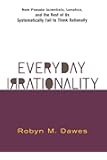 Everyday Irrationality: How Pseudo- Scientists, Lunatics, And The Rest Of Us Systematically Fail To Think Rationally