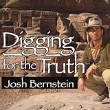 Digging for the Truth: One Man's Epic Adventure Exploring the World's Greatest Archaeological Myster by 