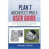 Plan7Architect Pro 5 User Guide: The Complete Beginner-to-Pro Manual for Designing 2D Floor Plans, 3D Home Models, Realistic Walkthroughs, and Building Permit-Ready Documents from Scratch
