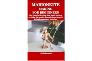 MARIONETTE MAKING FOR BEGINNERS: The Pictorial Step by Step Guide on How to Make Marionette Puppets from Scratch Using Inexpensive Materials