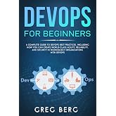 DevOps For Beginners: A Complete Guide To DevOps Best Practices (Including How You Can Create World-Class Agility, Reliability, And Security In Technology Organizations With DevOps) (Code tutorials)