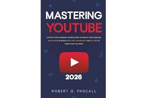 Mastering YouTube: A Step-by-Step Handbook for Beginners to Simplify Video Creation, Rank Higher in Search, Build Real Engagement, and Get Paid to Share What You Know