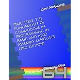 Start Here: The Fundaments of Commodore 64 Programming in BASIC and 6502 Assembly Language: For real or emulated C64s (The Commodore 64 Workshop)