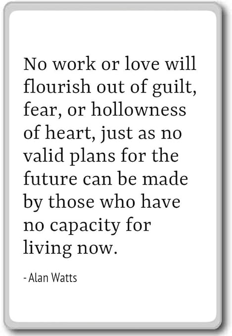 No work or love will flourish out of guilt, fear... - Alan Watts ...
