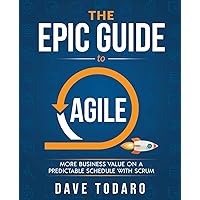 The Epic Guide to Agile: More Business Value on a Predictable Schedule with Scrum