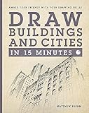 Draw Buildings and Cities in 15 Minutes: Amaze Your Friends With Your Drawing Skills (Draw in 15 Minutes)