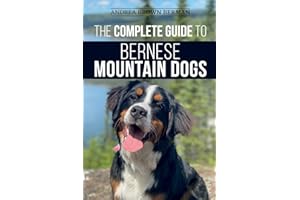 The Complete Guide to Bernese Mountain Dogs: Selecting, Preparing For, Training, Feeding, Socializing, and Loving Your New Berner Puppy