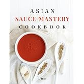 Asian Sauce Mastery Cookbook: Unlock the Secrets of Authentic Asian Sauces with These Irresistible Recipes