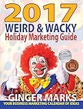 2017 Weird & Wacky Holiday Marketing Guide: Your business marketing calendar of ideas by Ginger Marks