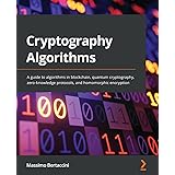 Cryptography Algorithms: A guide to algorithms in blockchain, quantum cryptography, zero-knowledge protocols, and homomorphic