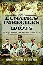 Lunatics, Imbeciles and Idiots: A History of Insanity in Nineteenth-Century Britain and Ireland Lunatics, Imbeciles and Idiots: A History of Insanity in Nineteenth-Century Britain and Ireland