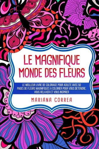 Le MAGNIFIQUE MONDE DES FLEURS: LE MEILLEUR LIVRE DE COLORIAGE POUR ADULTE AVEC 50 PAGES DE FLEURS M by Mariana Correa