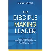 The Disciple-Making Leader: Discover Jesus’ Strategy for Raising up Leaders, Growing the Church, and Multiplying a Movement
