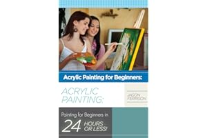 Acrylic Painting for Beginners: The Ultimate Crash Course Guide to Mastering Acrylic Painting in 24 hours or Less! (Acrylic P