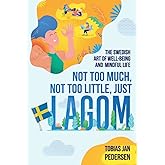 Not Too Much, Not Too Little, Just Lagom: The Swedish Art of Well-Being and Mindful Life (The Scandinavian Art of Well-Being : Minimalism, Hygge & Lagom for a Fulfilling and Meaningful Life)