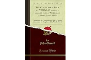 The Convocation Book of MDCVI, Commonly Called Bishop Overall's Convocation Book (Classic Reprint): Concerning the Government