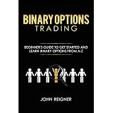Binary Options trading: Comprehensive Beginner&rsquo;s Guide to get Started and Learn Binary Options Trading from A-Z