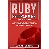 Ruby Programming for Beginners: An Introduction to Learning Ruby Programming with Tutorials and Hands-On Examples